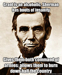 Grant is an alcoholic, Sherman has bouts of insanity Gives them both command of armies; allows them to burn down half the country  Scumbag Abraham Lincoln