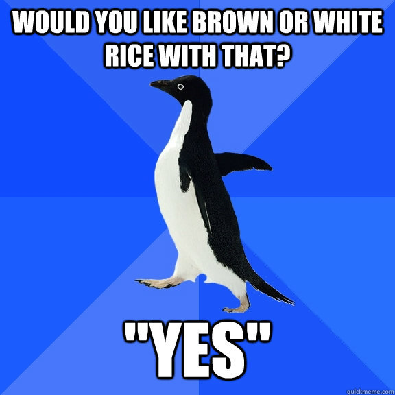 would you like brown or white rice with that? 