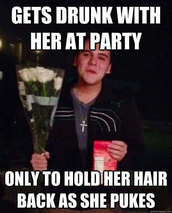 gets drunk with her at party only to hold her hair back as she pukes  