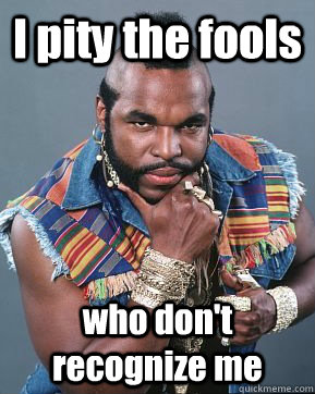 I pity the fools who don't recognize me  