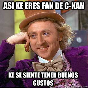 asi ke eres fan de c-kan ke se siente tener buenos gustos  Condescending Wonka