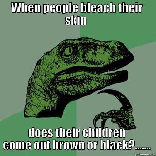 WHEN PEOPLE BLEACH THEIR SKIN  DOES THEIR CHILDREN COME OUT BROWN OR BLACK?....... Philosoraptor