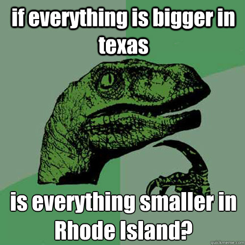 if everything is bigger in texas is everything smaller in Rhode Island?  Philosoraptor