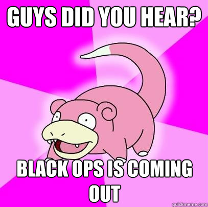 guys did you hear? black ops is coming out  Slowpoke