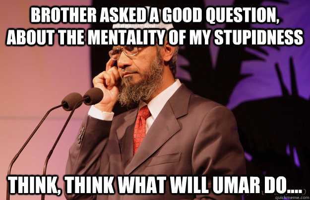 Brother asked a good question, about the mentality of my stupidness Think, Think what will Umar do....  Intelligent Zakir Naik