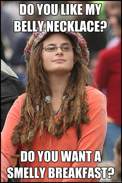 Do you like my belly necklace? Do you want a smelly breakfast?  College Liberal