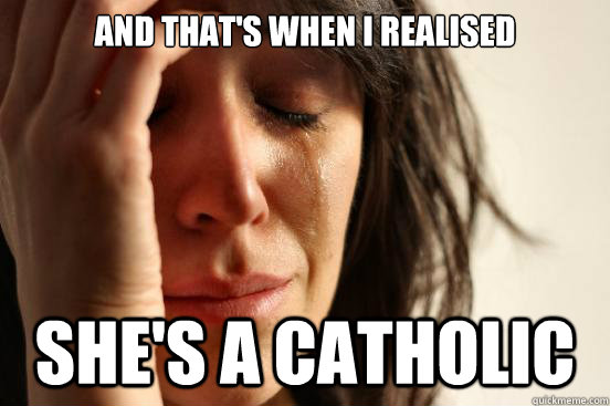 And that's when I realised She's a catholic  First World Problems