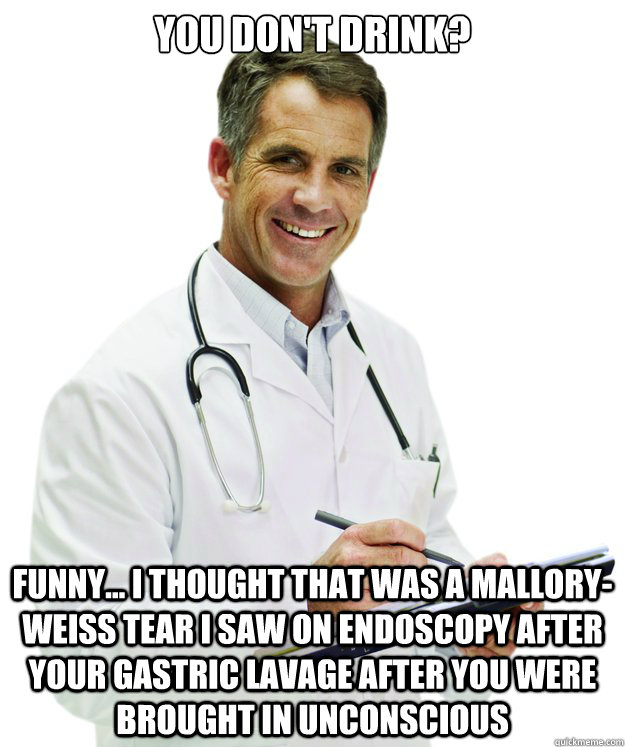 You don't drink? Funny... I thought that was a Mallory-Weiss tear I saw on endoscopy after your gastric lavage after you were brought in unconscious - You don't drink? Funny... I thought that was a Mallory-Weiss tear I saw on endoscopy after your gastric lavage after you were brought in unconscious  Turn of the Century Doctor FIXED