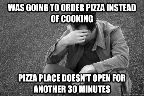 Was going to order pizza instead of cooking Pizza place doesn't open for another 30 minutes  