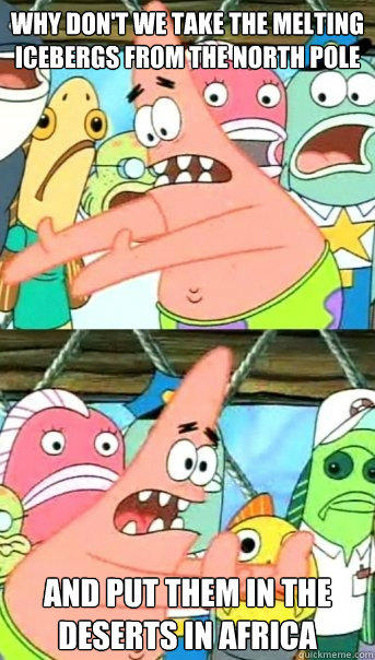 Why don't we take the melting icebergs from the north pole and put them in the deserts in Africa - Why don't we take the melting icebergs from the north pole and put them in the deserts in Africa  Push it somewhere else Patrick