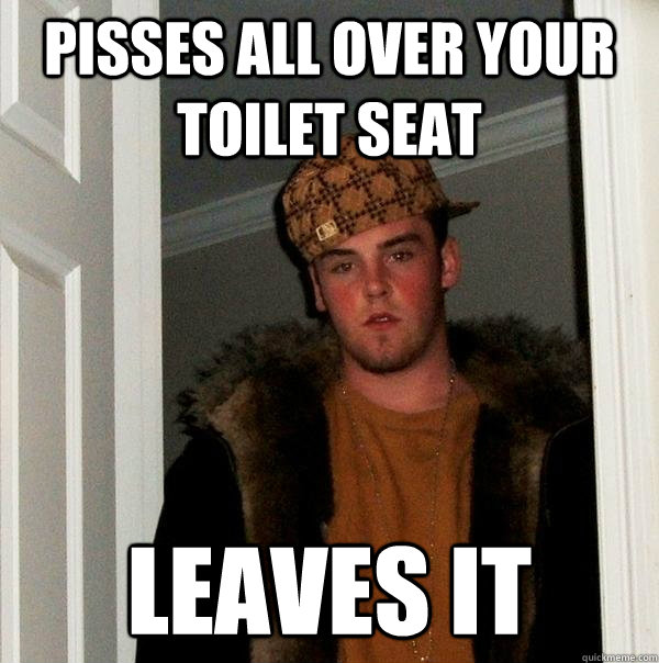 pisses all over your toilet seat  leaves it  Scumbag Steve