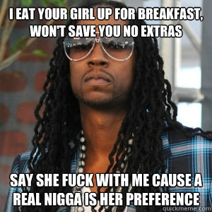 I eat your girl up for breakfast, won't save you no extras  Say she fuck with me cause a real nigga is her preference   2 Chainz TRUUU