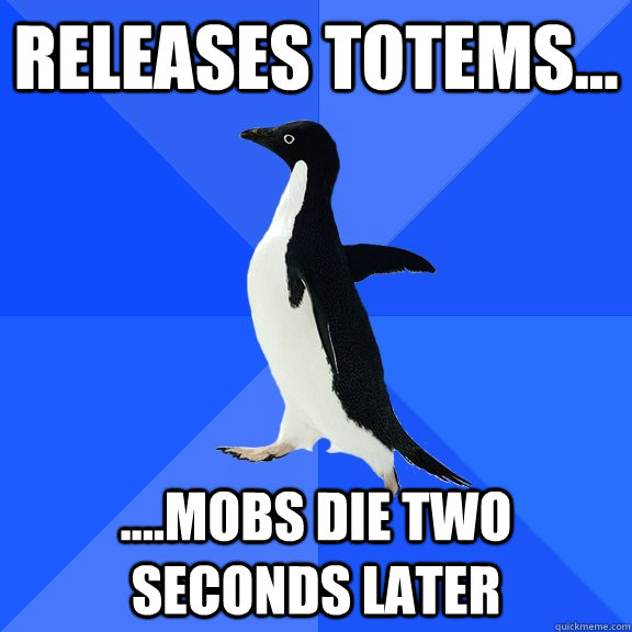 Releases Totems... ....mobs die two seconds later  Socially Awkward Penguin