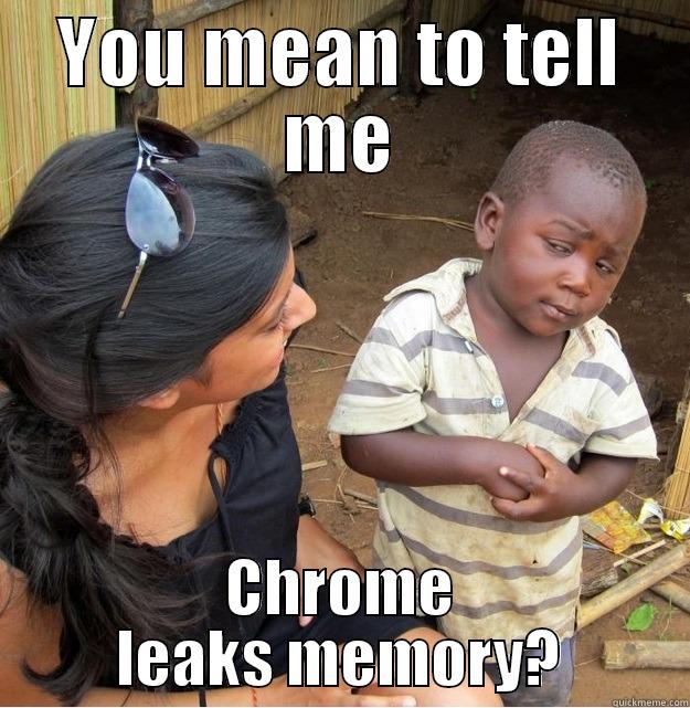 YOU MEAN TO TELL ME CHROME LEAKS MEMORY? Skeptical Third World Kid