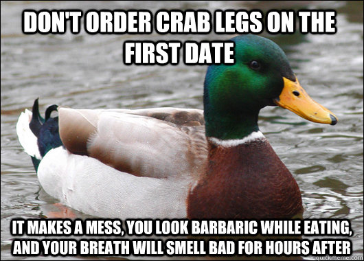 Don't order crab legs on the first date it makes a mess, you look barbaric while eating, and your breath will smell bad for hours after - Don't order crab legs on the first date it makes a mess, you look barbaric while eating, and your breath will smell bad for hours after  Actual Advice Mallard