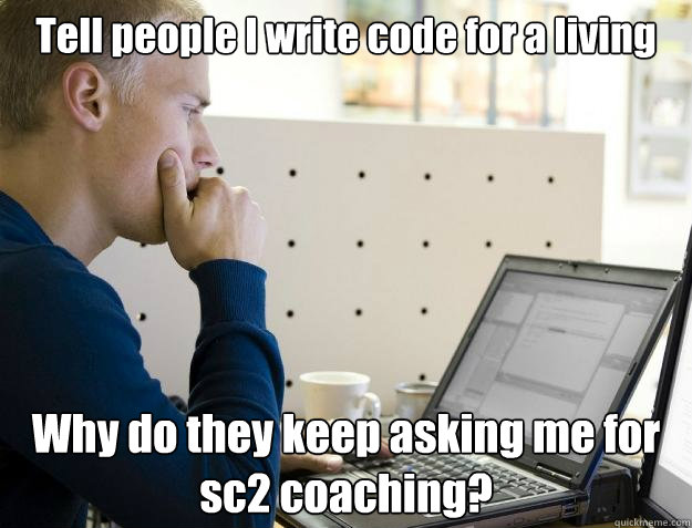 Tell people I write code for a living Why do they keep asking me for sc2 coaching?  Programmer