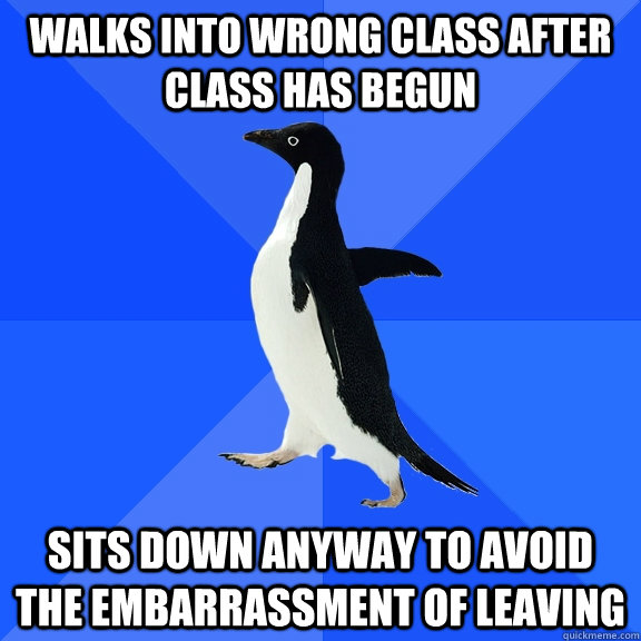 Walks into wrong class after class has begun sits down anyway to avoid the embarrassment of leaving  Socially Awkward Penguin