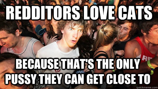 Redditors love cats because that's the only pussy they can get close to  Sudden Clarity Clarence