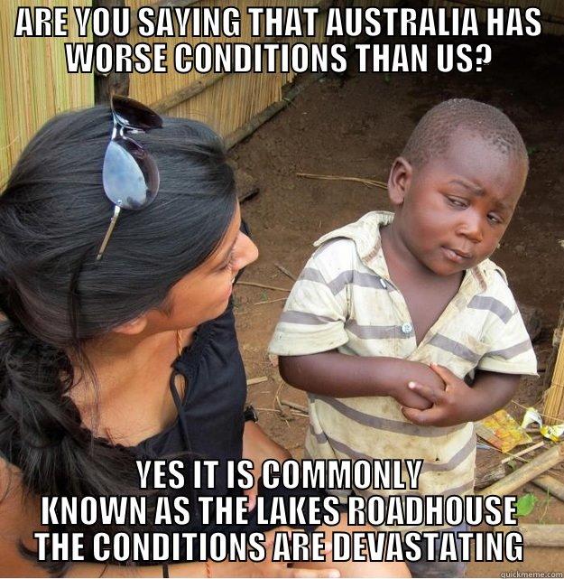 ARE YOU SAYING THAT AUSTRALIA HAS WORSE CONDITIONS THAN US? YES IT IS COMMONLY KNOWN AS THE LAKES ROADHOUSE THE CONDITIONS ARE DEVASTATING Skeptical Third World Kid