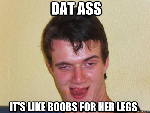 dat ass it's like boobs for her legs  Horny 10 Guy