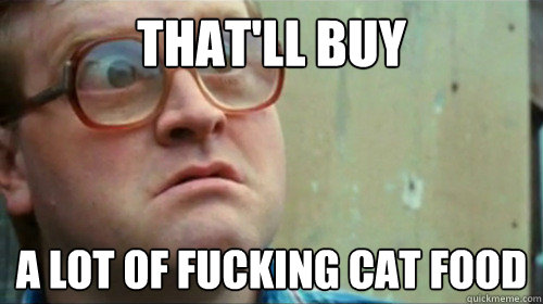 That'll buy a lot of fucking cat food - That'll buy a lot of fucking cat food  Bubbles