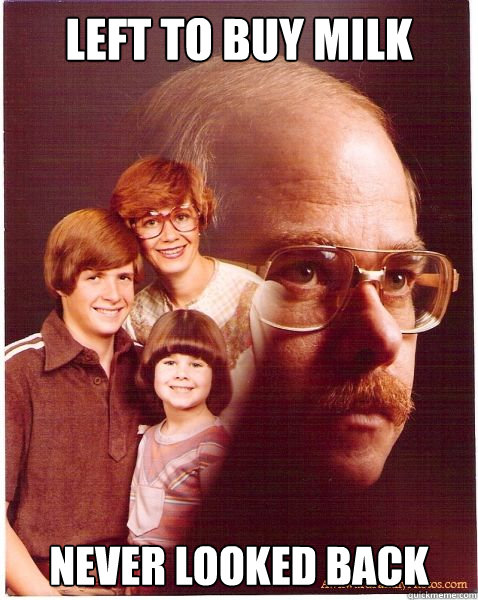 Left to buy milk Never looked back  Vengeance Dad