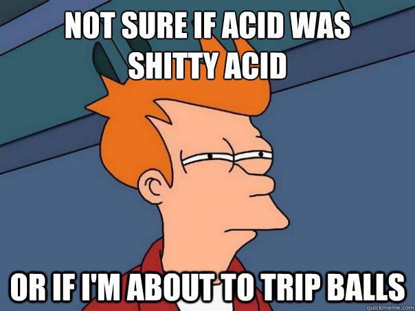 Not sure if acid was 
shitty acid or if I'm about to trip balls  Futurama Fry