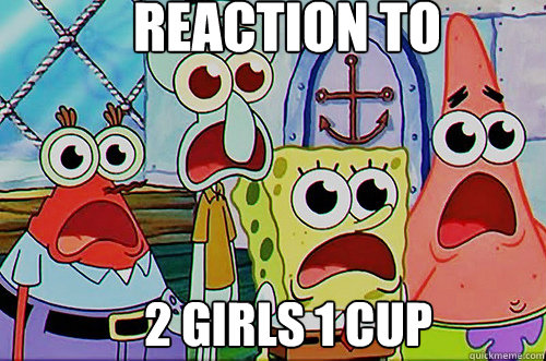 Reaction to  2 girls 1 cup - Reaction to  2 girls 1 cup  Spongebob Pornpants