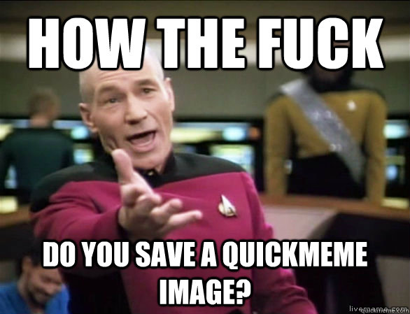 How the fuck do you save a quickmeme image?  Annoyed Picard HD