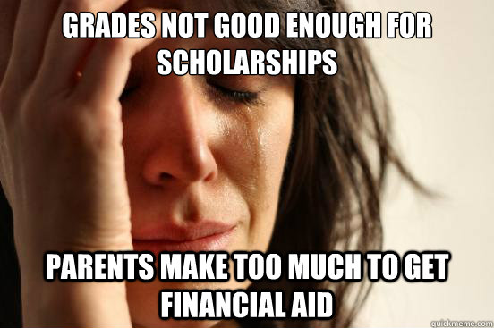 Grades not good enough for scholarships Parents make too much to get financial aid  First World Problems