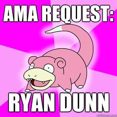 AMA request: Ryan Dunn - AMA request: Ryan Dunn  Slowpoke