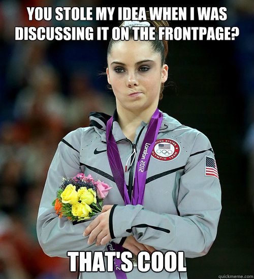 you stole my idea when I was discussing it on the frontpage? that's cool - you stole my idea when I was discussing it on the frontpage? that's cool  McKayla Not Impressed