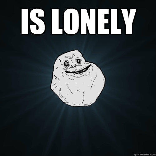 IS LONELY   Forever Alone