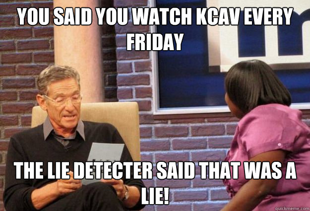 You said you watch kcav every friday the lie detecter said that was a lie! - You said you watch kcav every friday the lie detecter said that was a lie!  Maury Meme