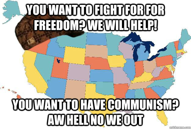 You want to fight for for Freedom? We will help! You want to have communism? AW HELL NO WE OUT  Scumbag USA