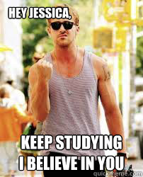 Hey Jessica, Keep Studying
I believe in You  Ryan Gosling Motivation