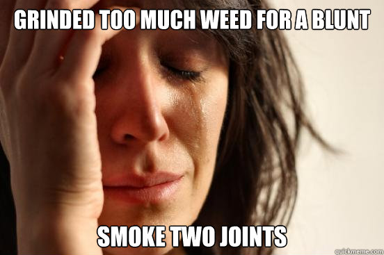GRINDED TOO MUCH WEED FOR A BLUNT SMOKE TWO JOINTS  First World Problems