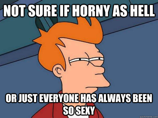 NOT SURE IF HORNY AS HELL OR JUST EVERYONE HAS ALWAYS BEEN SO SEXY - NOT SURE IF HORNY AS HELL OR JUST EVERYONE HAS ALWAYS BEEN SO SEXY  Futurama Fry