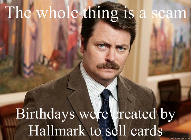 The whole thing is a scam Birthdays were created by Hallmark to sell cards - The whole thing is a scam Birthdays were created by Hallmark to sell cards  Ron Swanson on birthdays