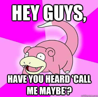 hey guys,  have you heard 'call me maybe'?  Slowpoke