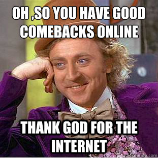 Oh ,so you have good comebacks online
 Thank god for the internet - Oh ,so you have good comebacks online
 Thank god for the internet  Condescending Wonka