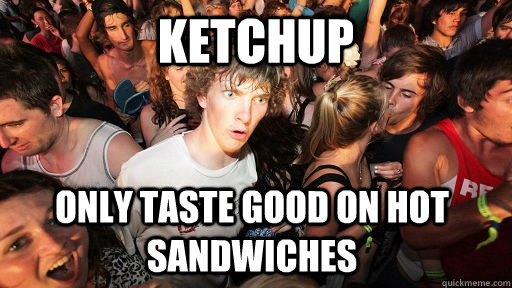Ketchup  only taste good on hot sandwiches   Sudden Clarity Clarence