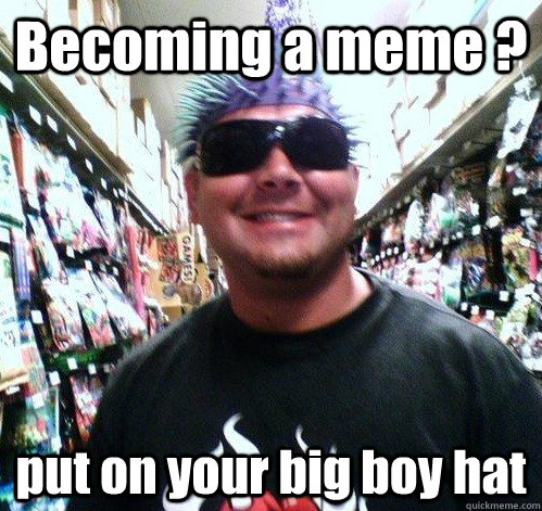 Becoming a meme ? put on your big boy hat  