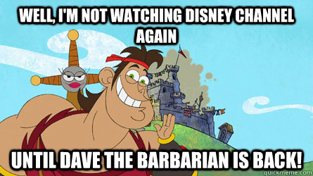 Well, i'm not watching disney channel again  until dave the barbarian is back! - Well, i'm not watching disney channel again  until dave the barbarian is back!  Dave the Barbarian