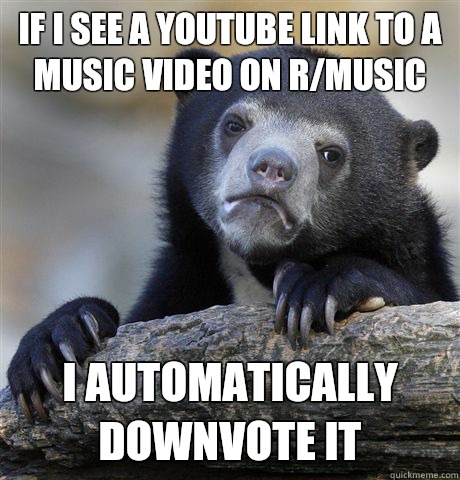 If I see a YouTube link to a music video on r/music I automatically downvote it  Confession Bear