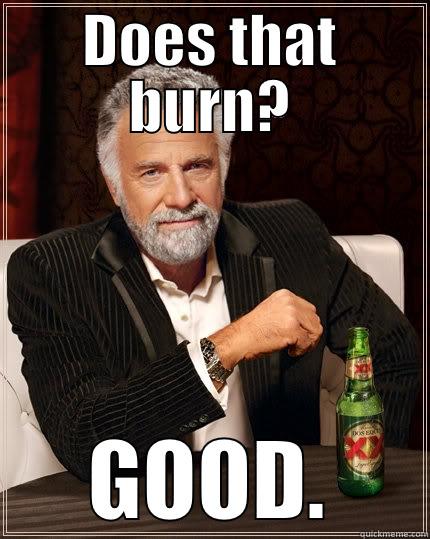 DOES THAT BURN? GOOD. The Most Interesting Man In The World