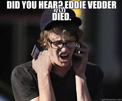 Did you hear? Eddie Vedder died.   Sad Hipster