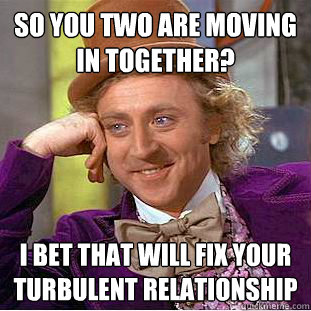 So you two are moving
in together? I bet that will fix your
turbulent relationship - So you two are moving
in together? I bet that will fix your
turbulent relationship  Condescending Wonka