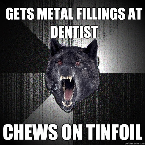 Gets metal fillings at dentist chews on tinfoil  Insanity Wolf