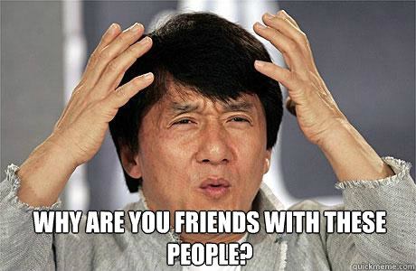  why are you friends with these people?  EPIC JACKIE CHAN